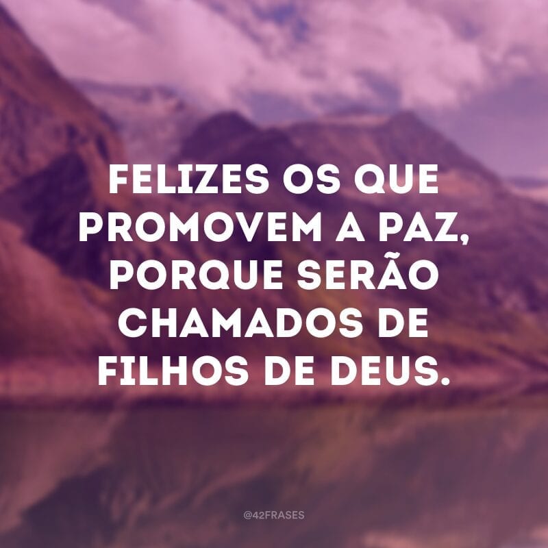 Felizes os que promovem a paz, porque serão chamados de filhos de Deus.