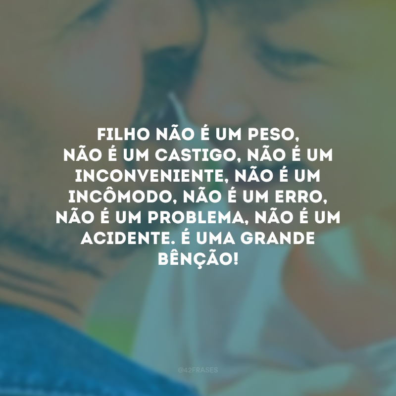 Filho não é um peso, não é um castigo, não é um inconveniente, não é um incômodo, não é um erro, não é um problema, não é um acidente. É uma grande bênção!