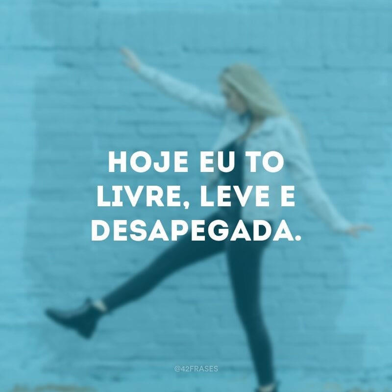 Hoje eu to livre, leve e desapegada.