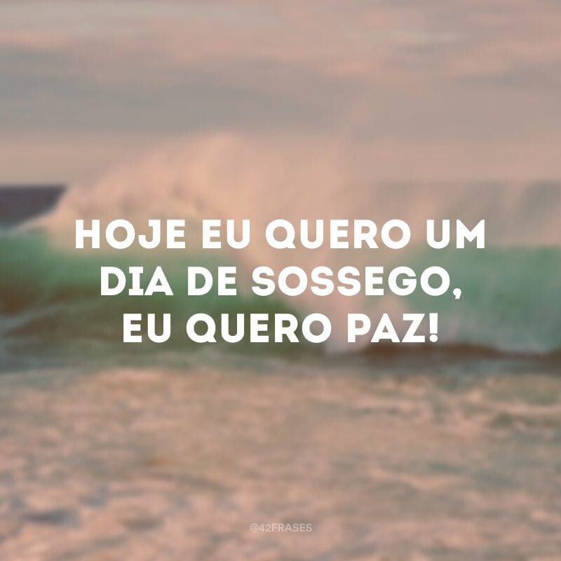 Hoje eu quero um dia de sossego, eu quero paz! 