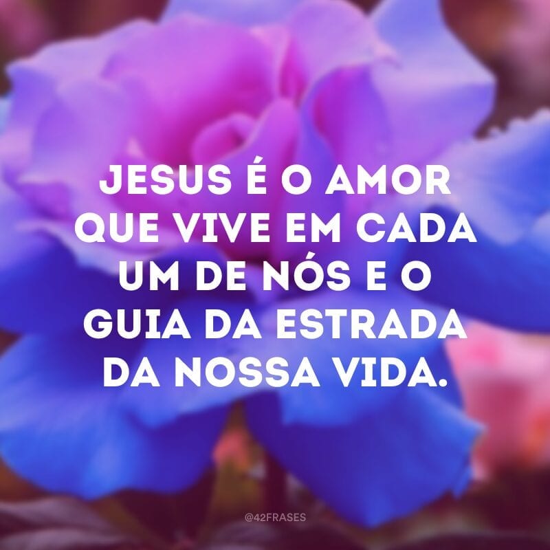 Jesus é o amor que vive em cada um de nós e o guia da estrada da nossa vida.