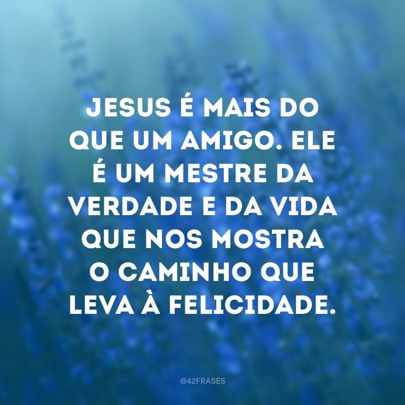 Jesus é mais do que um amigo. Ele é um mestre da verdade e da vida que nos mostra o caminho que leva à felicidade.