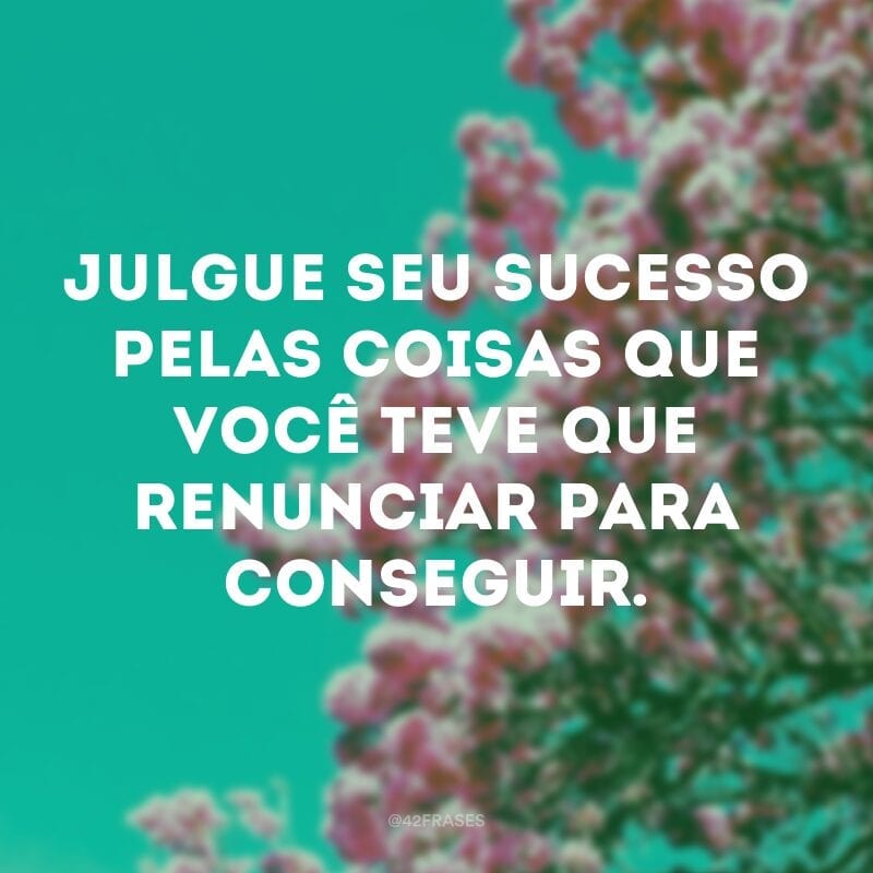 Julgue seu sucesso pelas coisas que você teve que renunciar para conseguir.