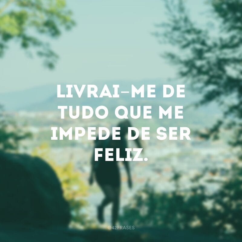 Livrai-me de tudo que me impede de ser feliz.