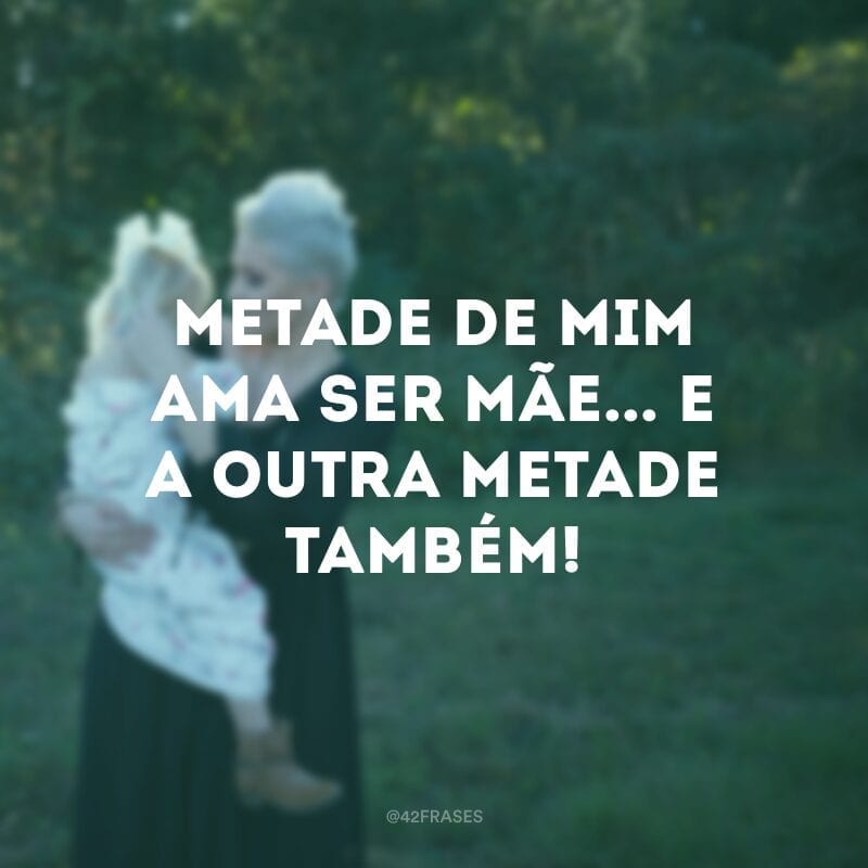 Metade de mim ama ser mãe... e a outra metade também!