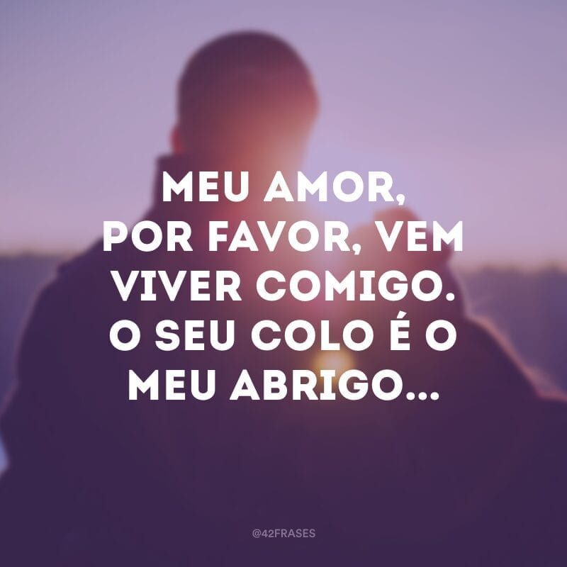 Meu amor, por favor, vem viver comigo. O seu colo é o meu abrigo...