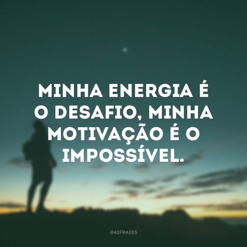 Minha energia é o desafio, minha motivação é o impossível. 