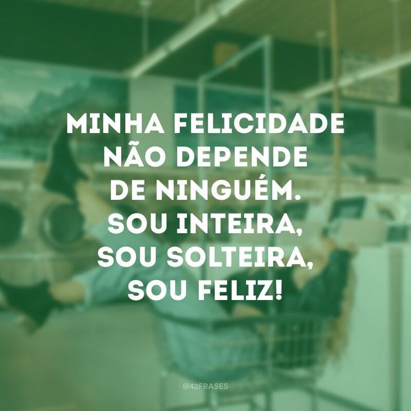 Minha felicidade não depende de ninguém. Sou inteira, sou solteira, sou feliz!