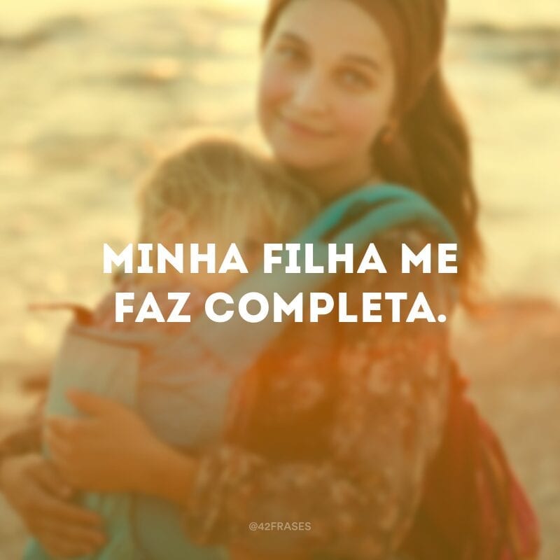 Minha filha me faz completa.