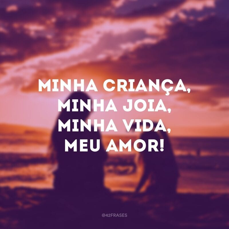 Minha criança, minha joia, minha vida, meu amor!