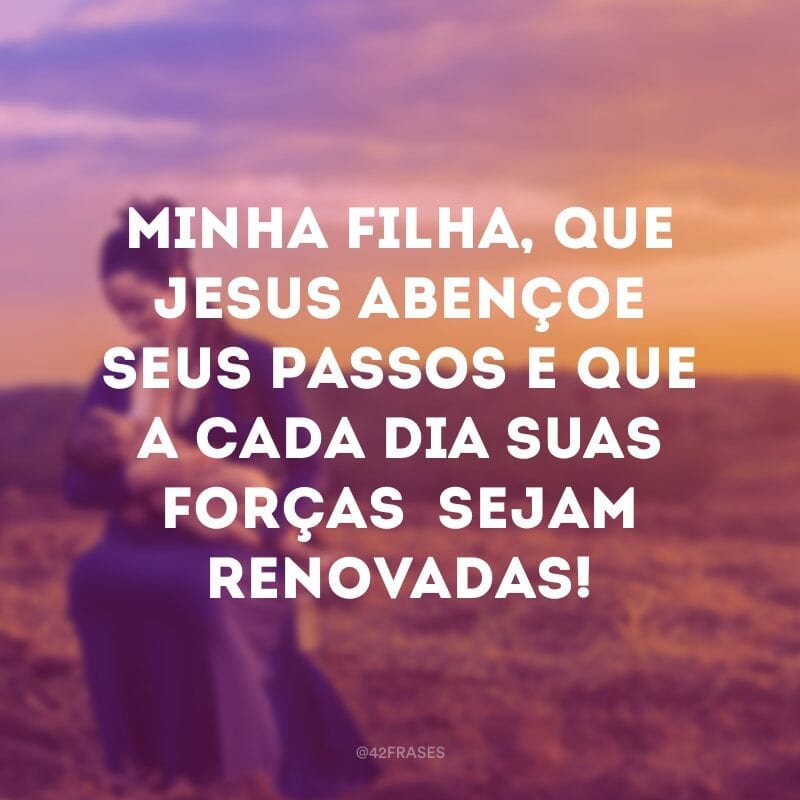 Minha filha, que Jesus abençoe seus passos e que a cada dia suas forças sejam renovadas!