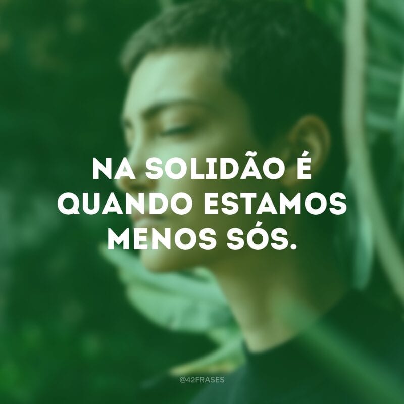 Na solidão é quando estamos menos sós. 