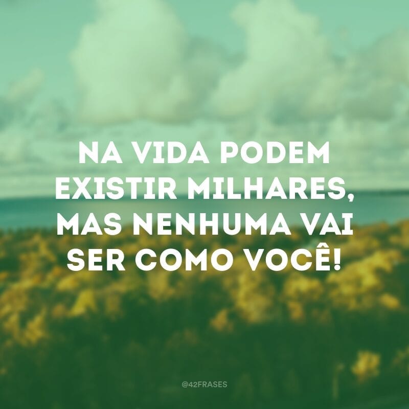 Na vida podem existir milhares, mas nenhuma vai ser como você! 