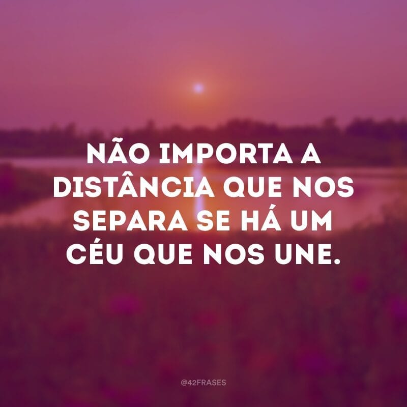 Não importa a distância que nos separa se há um céu que nos une.