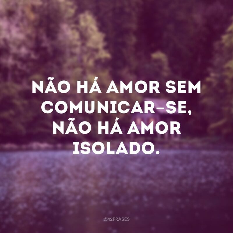 Não há amor sem comunicar-se, não há amor isolado.