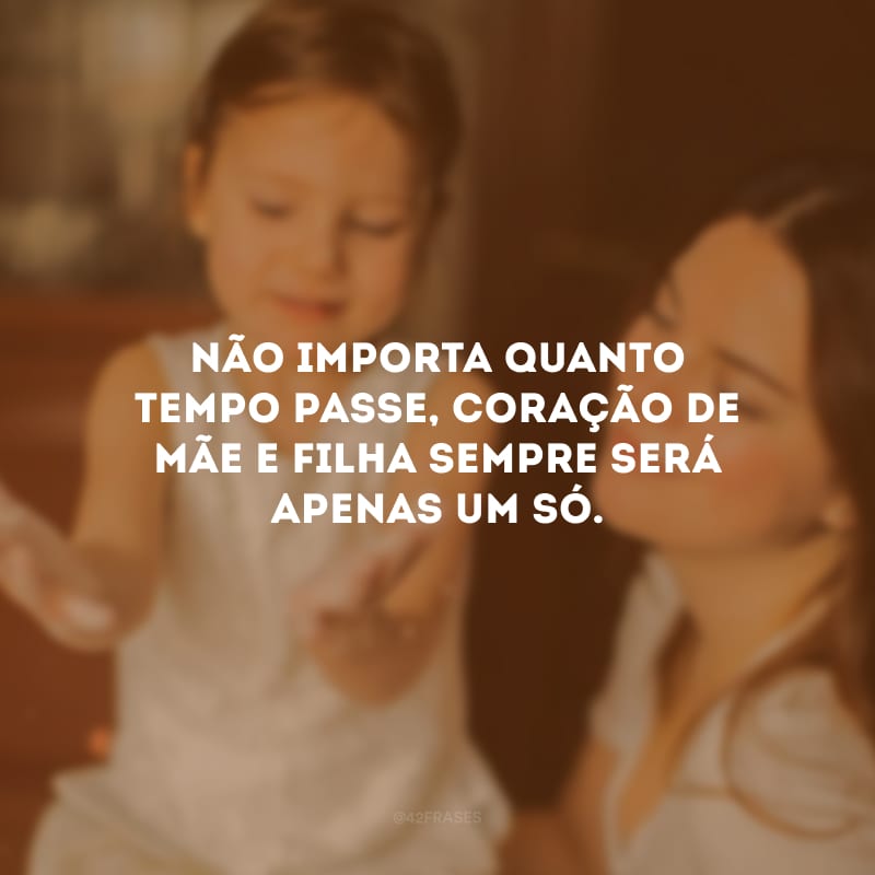 Não importa quanto tempo passe, coração de mãe e filha sempre será apenas um só.