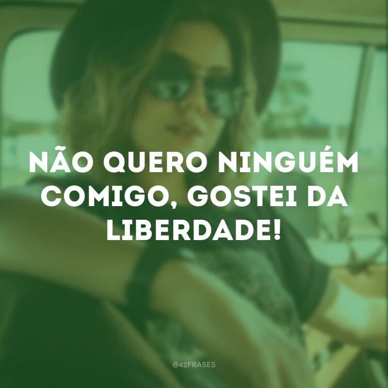 Não quero ninguém comigo, gostei da liberdade!