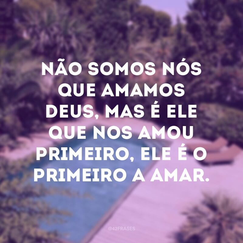 Não somos nós que amamos Deus, mas é Ele que nos amou primeiro, Ele é o primeiro a amar.