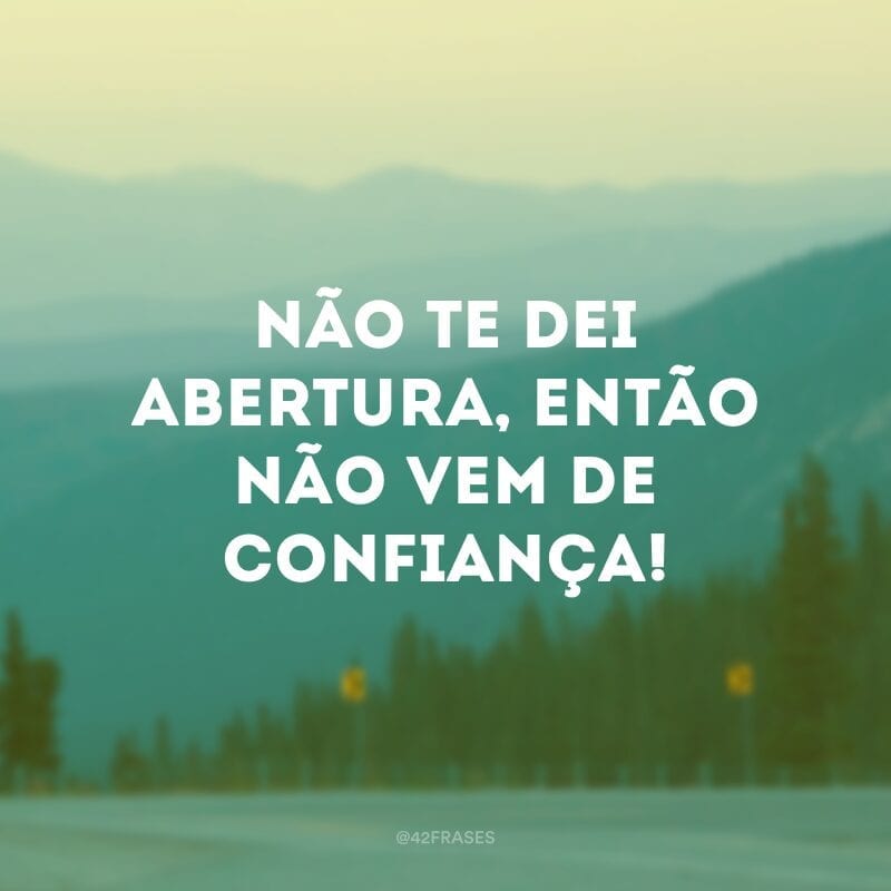 Não te dei abertura, então não vem de confiança!