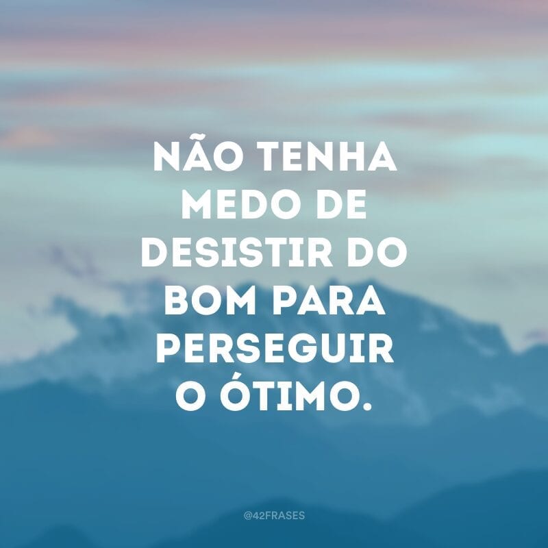 Não tenha medo de desistir do bom para perseguir o ótimo.