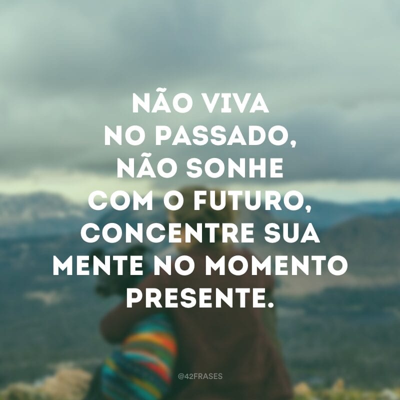 Não viva no passado, não sonhe com o futuro, concentre sua mente no momento presente.