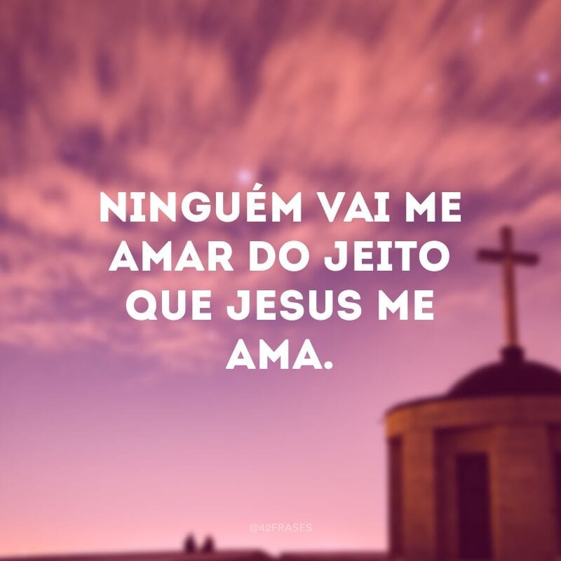 Ninguém vai me amar do jeito que Jesus me ama.