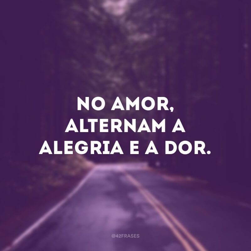 No amor, alternam a alegria e a dor. 