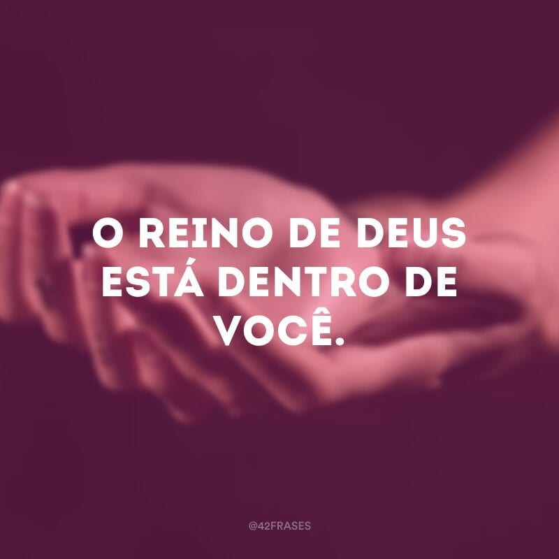 O reino de Deus está dentro de você.