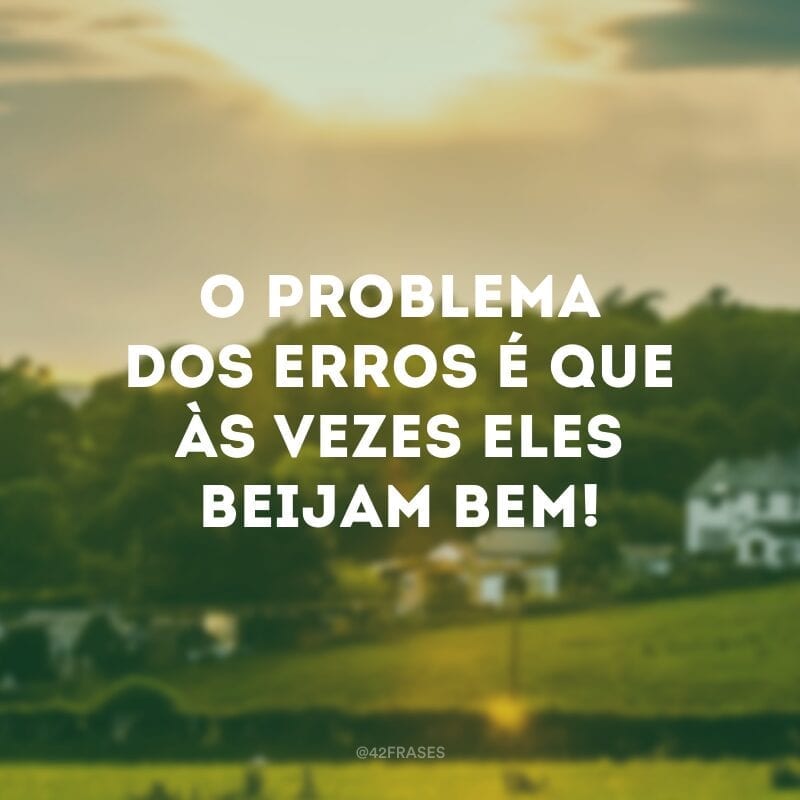 O problema dos erros é que às vezes eles beijam bem!