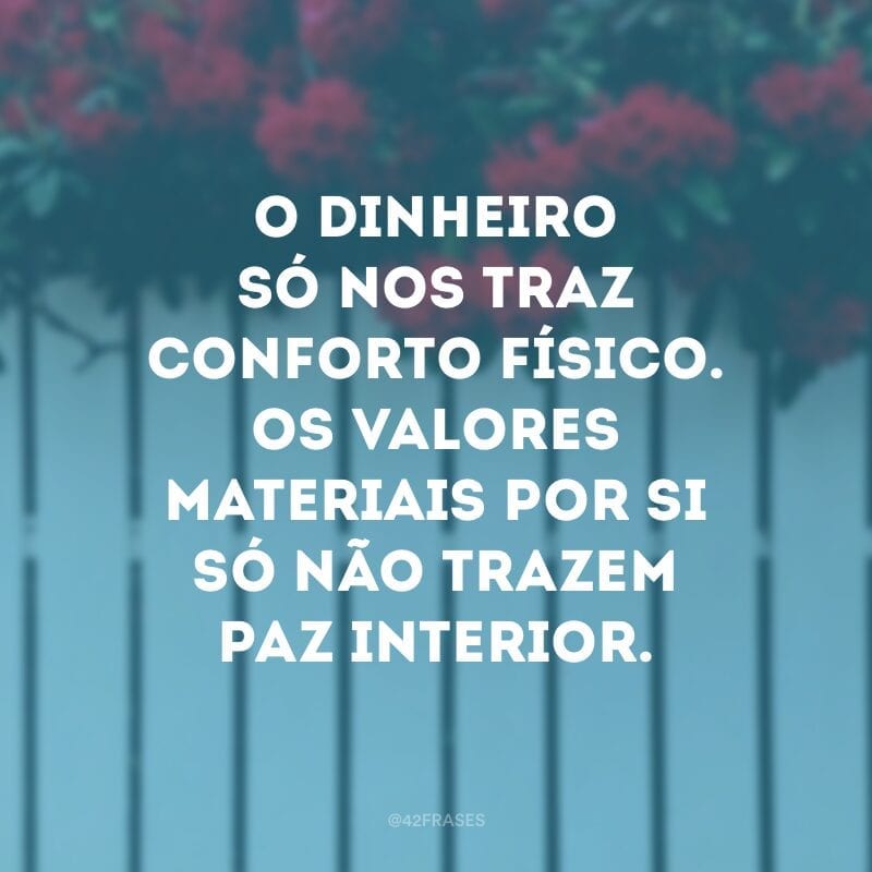 O dinheiro só nos traz conforto físico. Os valores materiais por si só não trazem paz interior.