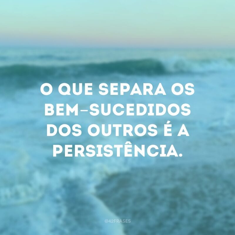 O que separa os bem-sucedidos dos outros é a persistência.