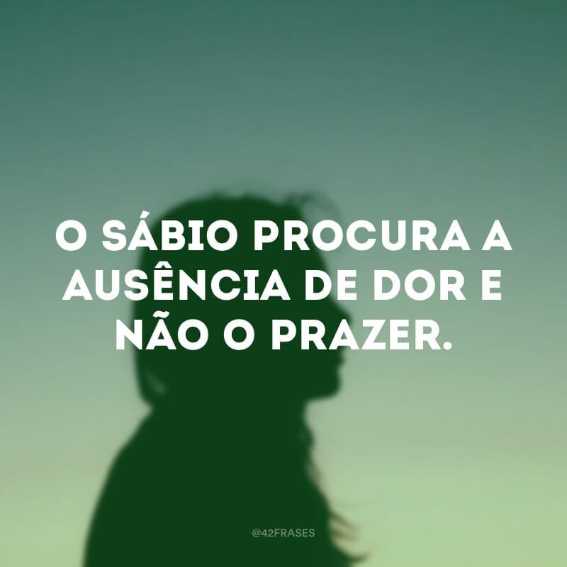 O sábio procura a ausência de dor e não o prazer. 