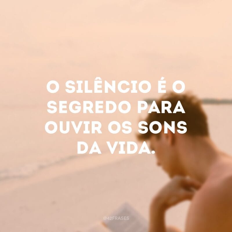 O silêncio é o segredo para ouvir os sons da vida.