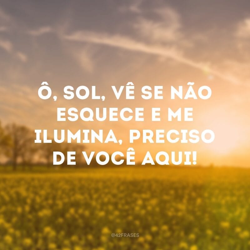 Ô, Sol, vê se não esquece e me ilumina, preciso de você aqui!