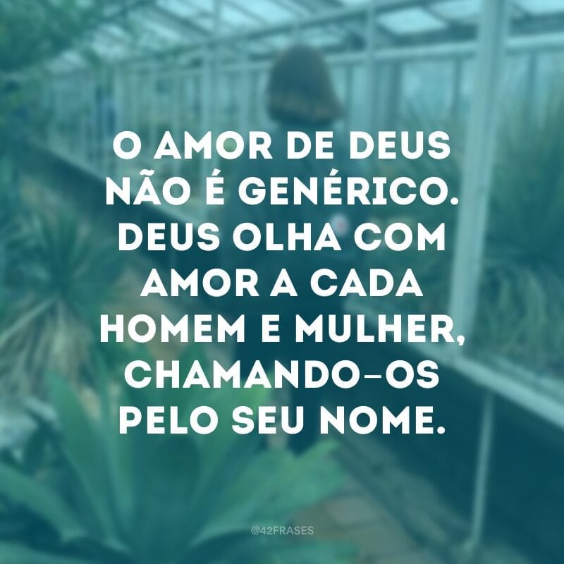 O amor de Deus não é genérico. Deus olha com amor a cada homem e mulher, chamando-os pelo seu nome.