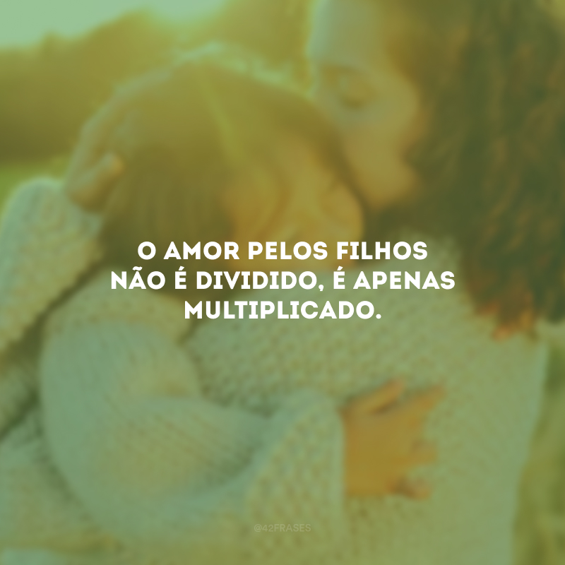 O amor pelos filhos não é dividido, é apenas multiplicado.