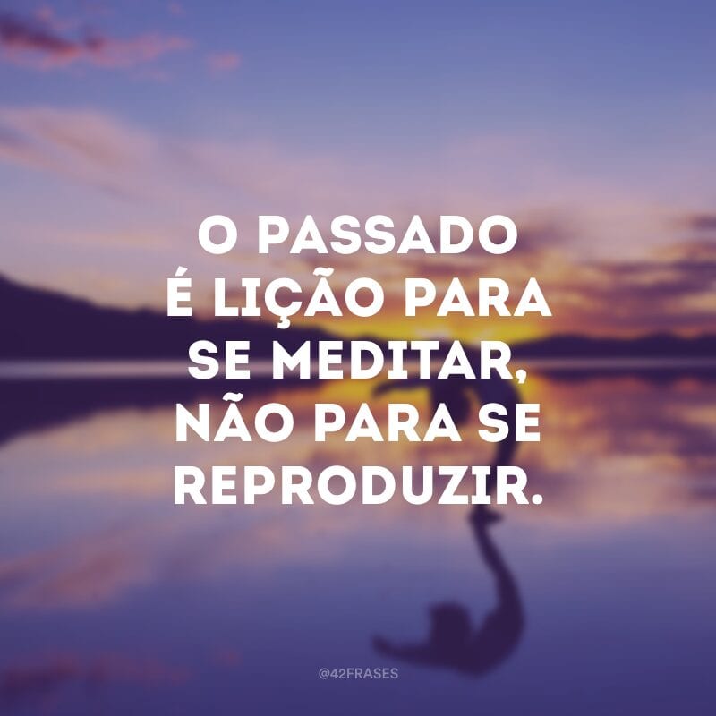 O passado é lição para se meditar, não para se reproduzir. 