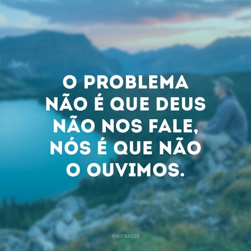 O problema não é que Deus não nos fale, nós é que não o ouvimos.