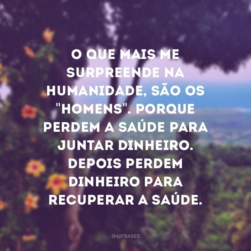 O que mais me surpreende na humanidade, são os \