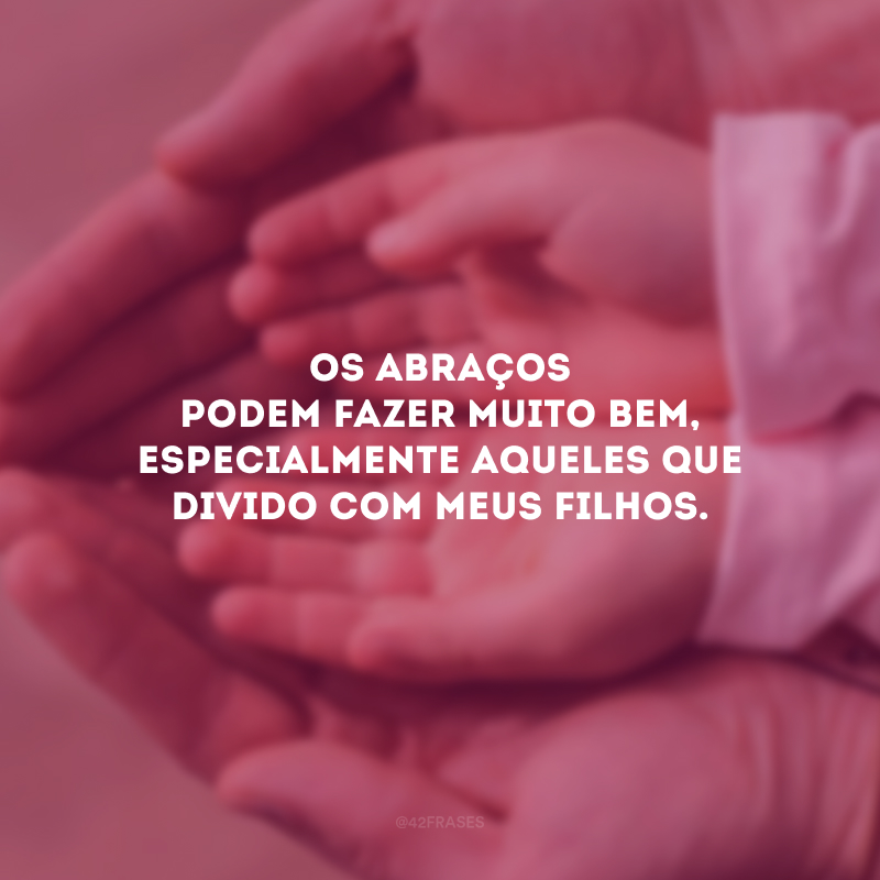 Os abraços podem fazer muito bem, especialmente aqueles que divido com meus filhos.