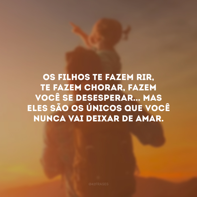 Os filhos te fazem rir, te fazem chorar, fazem você se desesperar... Mas eles são os únicos que você nunca vai deixar de amar.