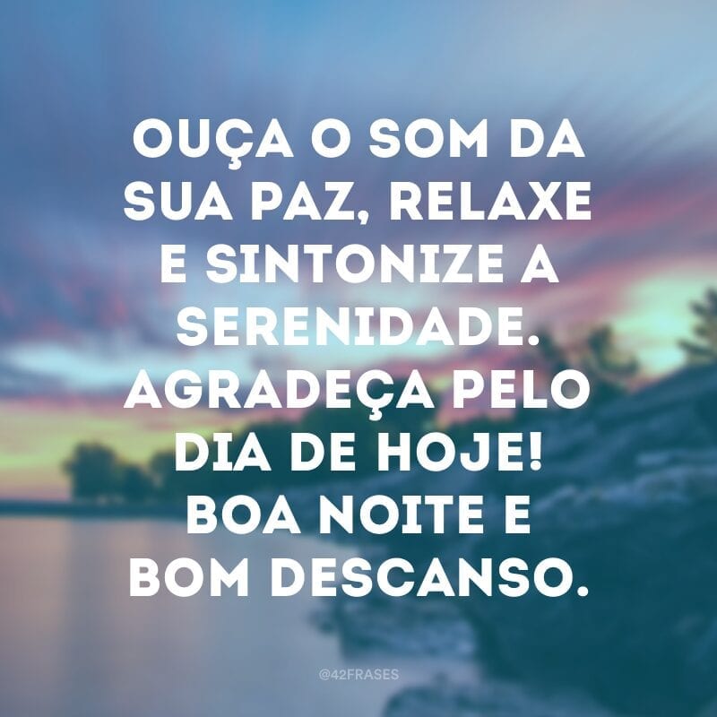 Ouça o som da sua paz, relaxe e sintonize a serenidade. Agradeça pelo dia de hoje! Boa noite e bom descanso.