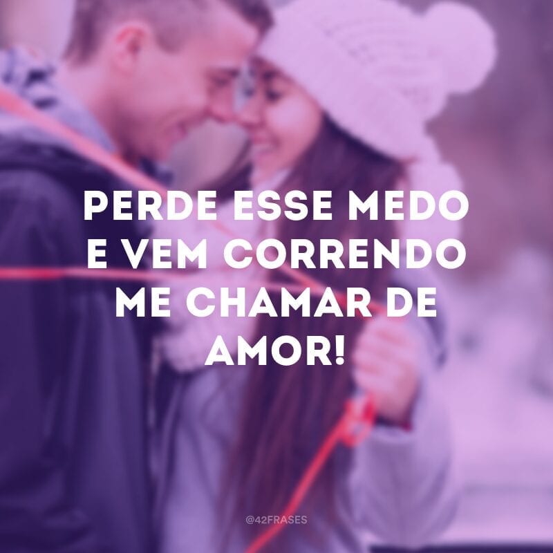 Perde esse medo e vem correndo me chamar de amor! 