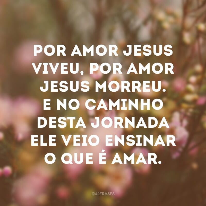 Por amor Jesus viveu, por amor Jesus morreu. E no caminho desta jornada ele veio ensinar o que é amar.