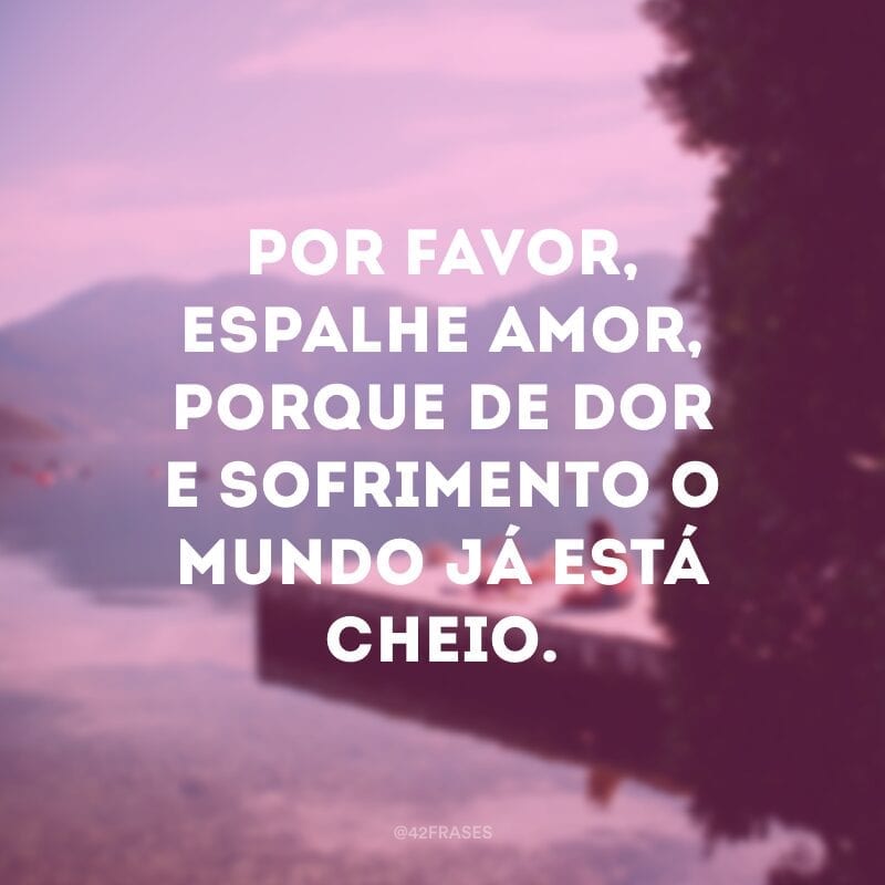 Por favor, espalhe amor, porque de dor e sofrimento o mundo já está cheio.