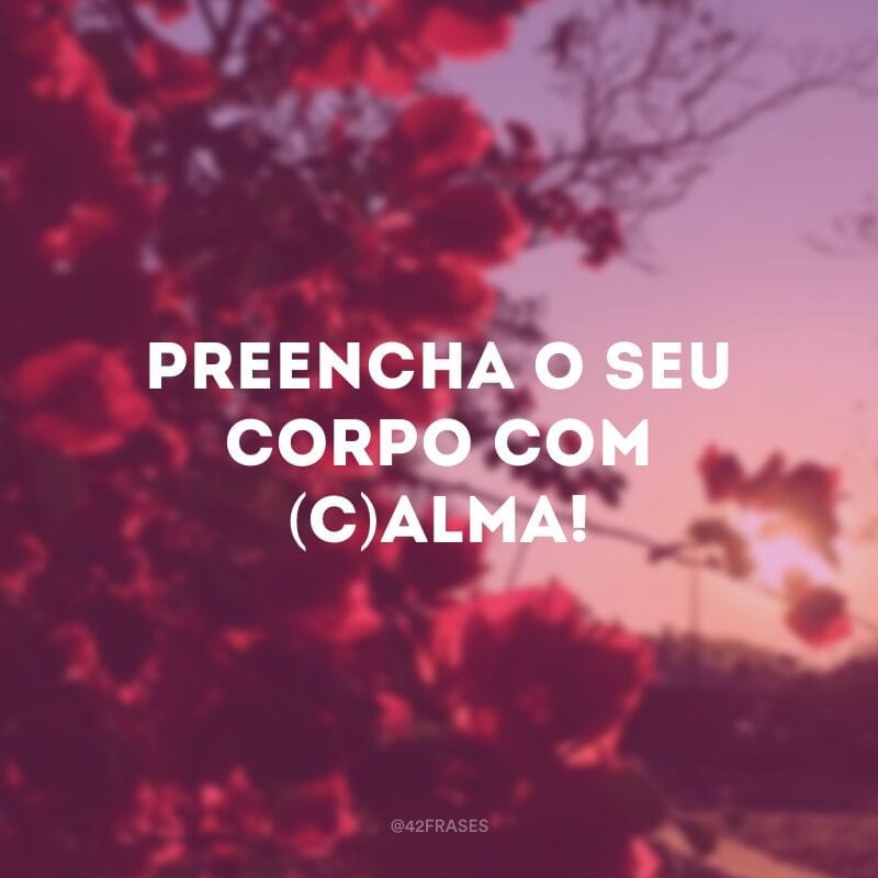 Preencha o seu corpo com (c)alma!