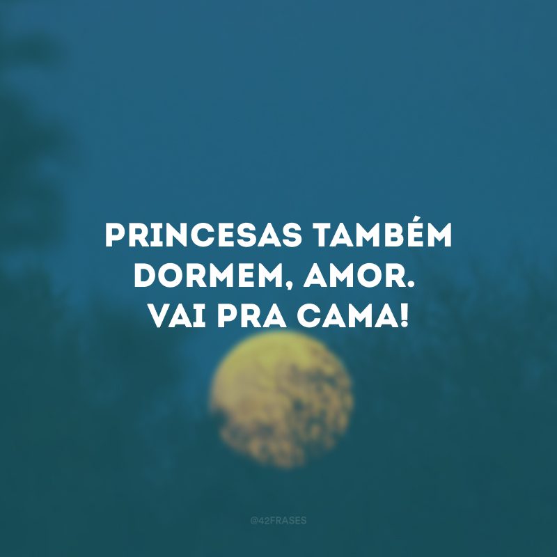 Princesas também dormem, amor. Vai pra cama! 