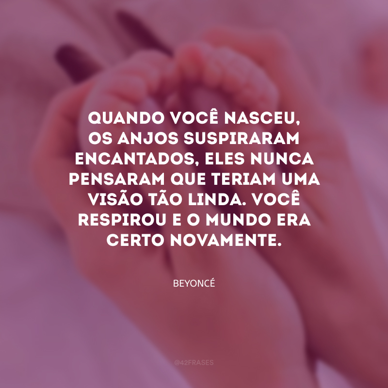 Quando você nasceu, os anjos suspiraram encantados, eles nunca pensaram que teriam uma visão tão linda. Você respirou e o mundo era certo novamente.