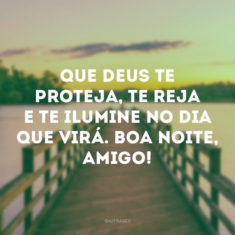 Que Deus te proteja, te reja e te ilumine no dia que virá. Boa noite, amigo!