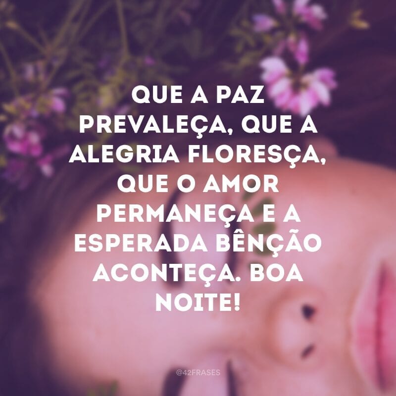 Que a paz prevaleça, que a alegria floresça, que o amor permaneça e a esperada bênção aconteça. Boa Noite!